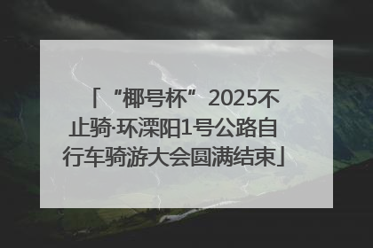“椰号杯”2025不止骑·环溧阳1号公路自行车骑游大会圆满结束